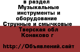  в раздел : Музыкальные инструменты и оборудование » Струнные и смычковые . Тверская обл.,Конаково г.